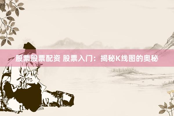 股票股票配资 股票入门：揭秘K线图的奥秘
