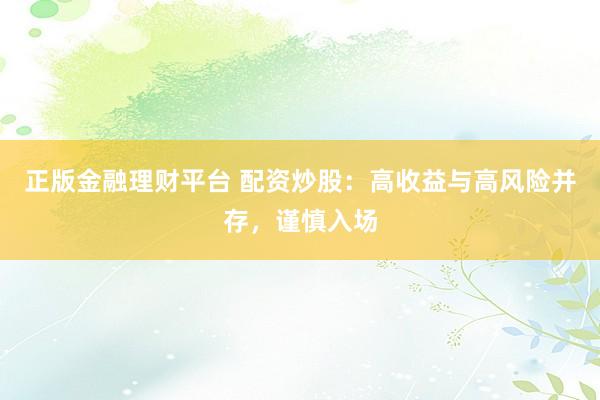 正版金融理财平台 配资炒股：高收益与高风险并存，谨慎入场