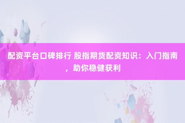 配资平台口碑排行 股指期货配资知识：入门指南，助你稳健获利
