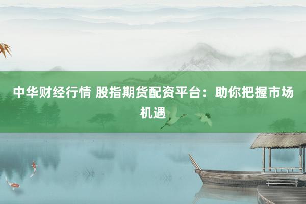 中华财经行情 股指期货配资平台：助你把握市场机遇