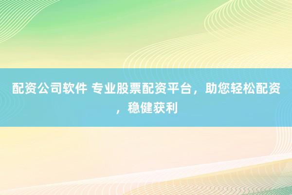 配资公司软件 专业股票配资平台，助您轻松配资，稳健获利