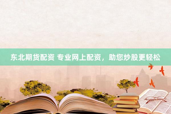 东北期货配资 专业网上配资，助您炒股更轻松