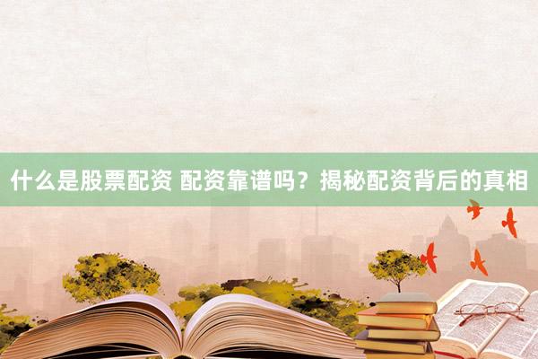 什么是股票配资 配资靠谱吗？揭秘配资背后的真相