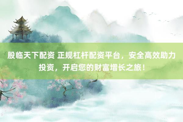 股临天下配资 正规杠杆配资平台，安全高效助力投资，开启您的财富增长之旅！