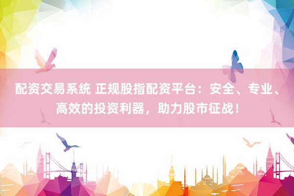 配资交易系统 正规股指配资平台：安全、专业、高效的投资利器，助力股市征战！