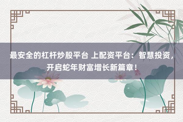 最安全的杠杆炒股平台 上配资平台：智慧投资，开启蛇年财富增长新篇章！