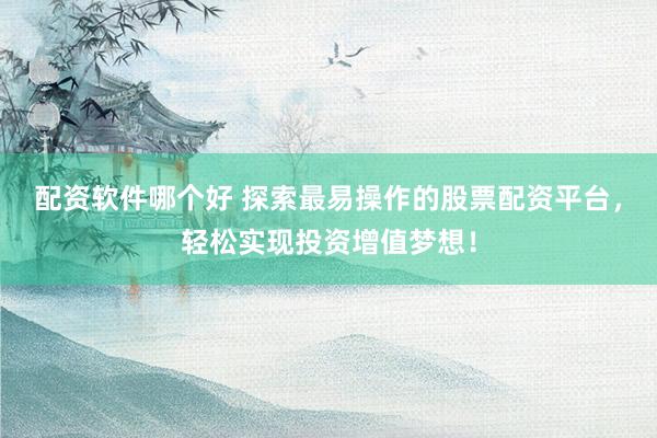 配资软件哪个好 探索最易操作的股票配资平台，轻松实现投资增值梦想！