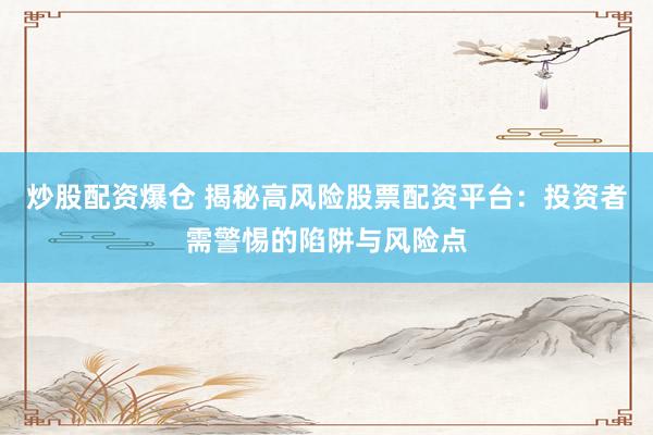 炒股配资爆仓 揭秘高风险股票配资平台：投资者需警惕的陷阱与风险点