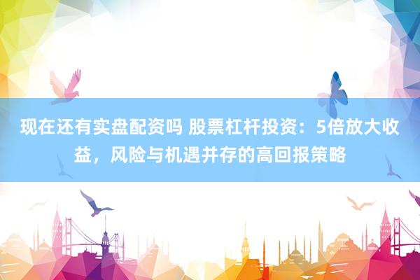 现在还有实盘配资吗 股票杠杆投资：5倍放大收益，风险与机遇并存的高回报策略