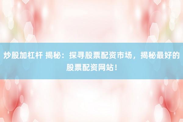炒股加杠杆 揭秘：探寻股票配资市场，揭秘最好的股票配资网站！