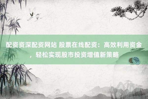 配资资深配资网站 股票在线配资：高效利用资金，轻松实现股市投资增值新策略