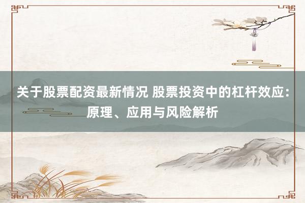 关于股票配资最新情况 股票投资中的杠杆效应：原理、应用与风险解析