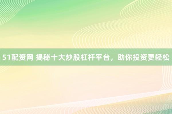 51配资网 揭秘十大炒股杠杆平台，助你投资更轻松