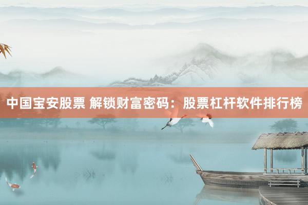 中国宝安股票 解锁财富密码：股票杠杆软件排行榜