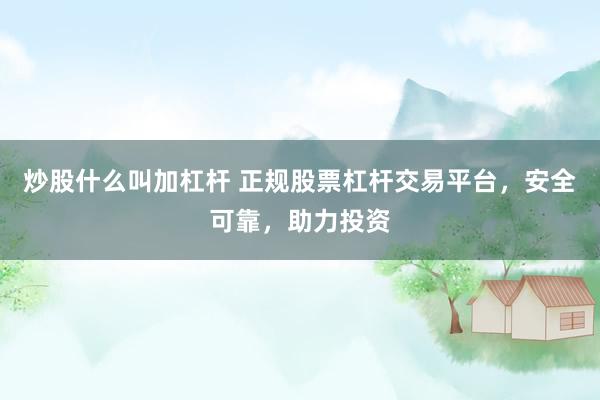 炒股什么叫加杠杆 正规股票杠杆交易平台，安全可靠，助力投资