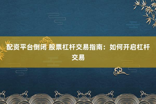 配资平台倒闭 股票杠杆交易指南：如何开启杠杆交易