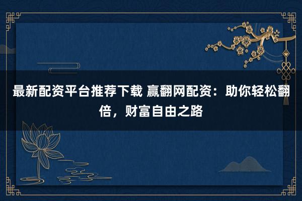 最新配资平台推荐下载 赢翻网配资：助你轻松翻倍，财富自由之路