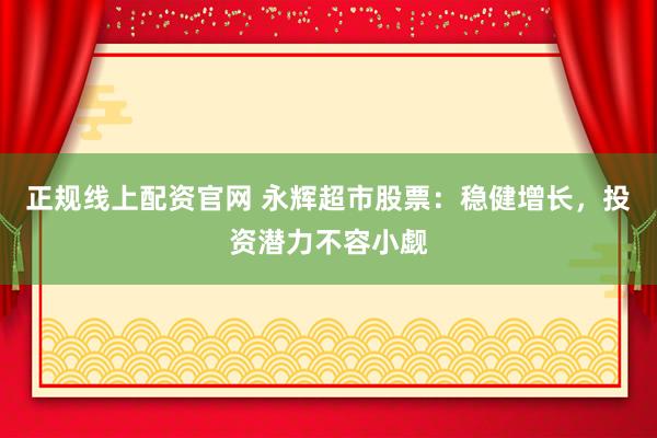 正规线上配资官网 永辉超市股票：稳健增长，投资潜力不容小觑