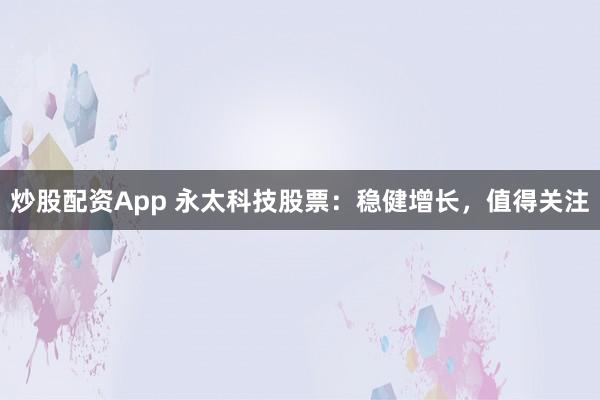 炒股配资App 永太科技股票：稳健增长，值得关注