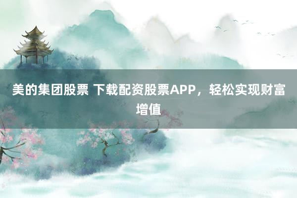 美的集团股票 下载配资股票APP，轻松实现财富增值