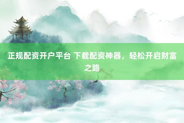 正规配资开户平台 下载配资神器，轻松开启财富之路