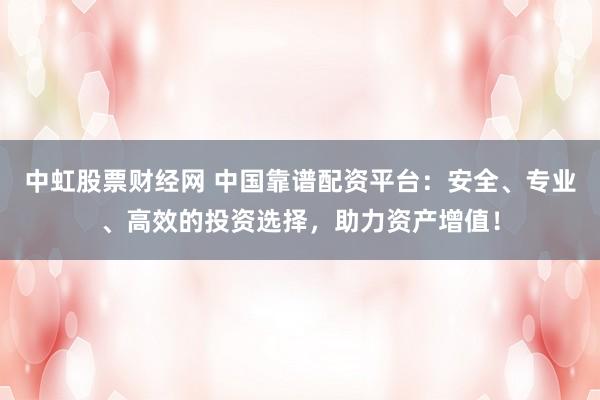 中虹股票财经网 中国靠谱配资平台：安全、专业、高效的投资选择，助力资产增值！