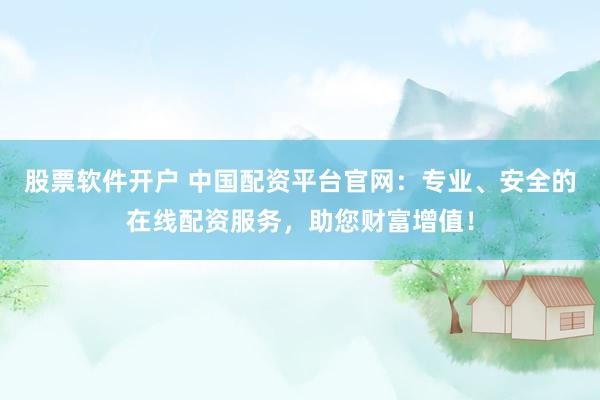 股票软件开户 中国配资平台官网：专业、安全的在线配资服务，助您财富增值！