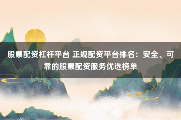 股票配资杠杆平台 正规配资平台排名：安全、可靠的股票配资服务优选榜单