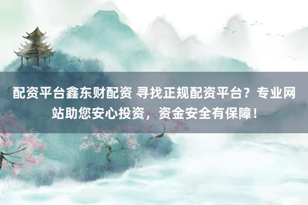 配资平台鑫东财配资 寻找正规配资平台？专业网站助您安心投资，资金安全有保障！