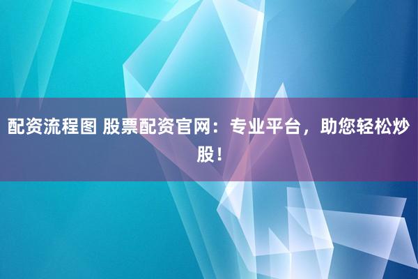 配资流程图 股票配资官网：专业平台，助您轻松炒股！