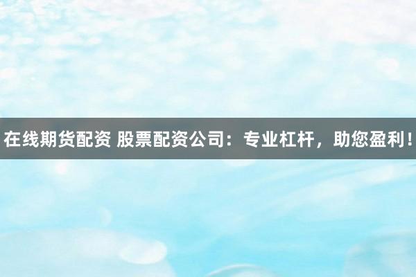 在线期货配资 股票配资公司：专业杠杆，助您盈利！