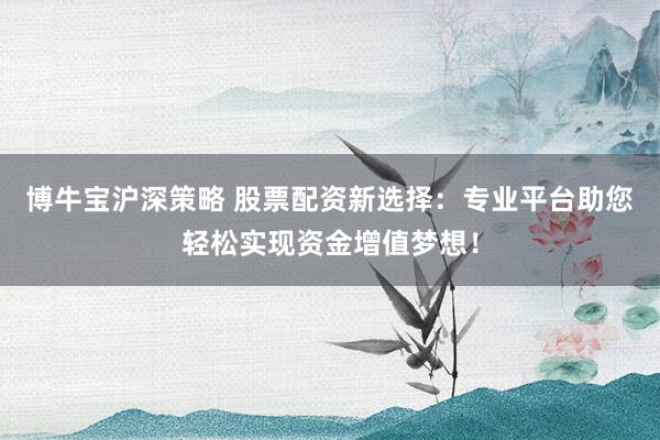 博牛宝沪深策略 股票配资新选择：专业平台助您轻松实现资金增值梦想！