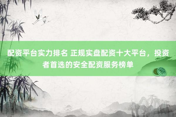 配资平台实力排名 正规实盘配资十大平台，投资者首选的安全配资服务榜单