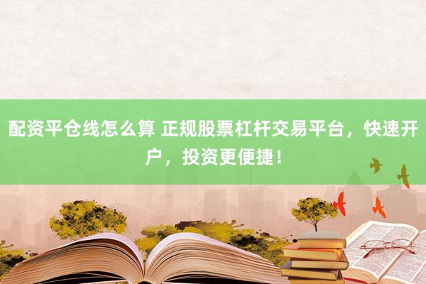 配资平仓线怎么算 正规股票杠杆交易平台，快速开户，投资更便捷！