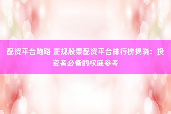 配资平台跑路 正规股票配资平台排行榜揭晓：投资者必备的权威参考