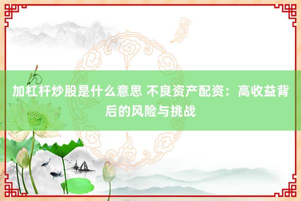 加杠杆炒股是什么意思 不良资产配资：高收益背后的风险与挑战