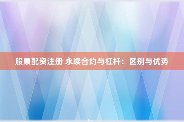 股票配资注册 永续合约与杠杆：区别与优势