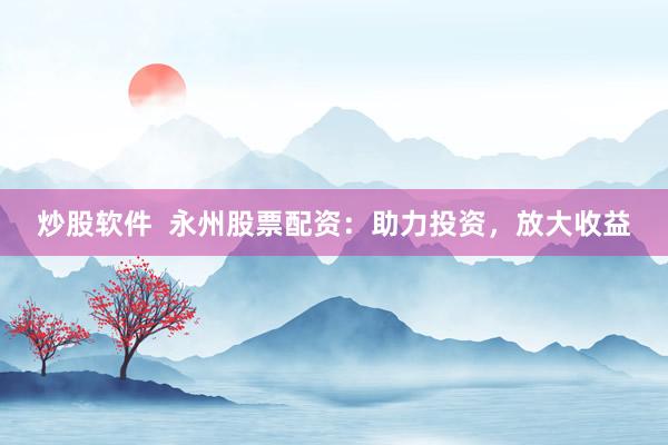 炒股软件  永州股票配资：助力投资，放大收益