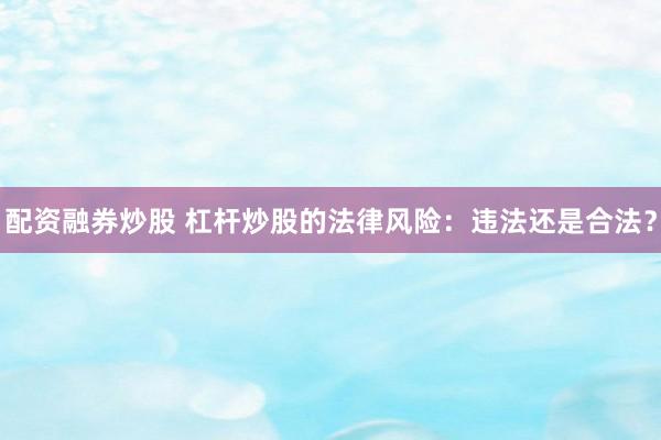 配资融券炒股 杠杆炒股的法律风险：违法还是合法？