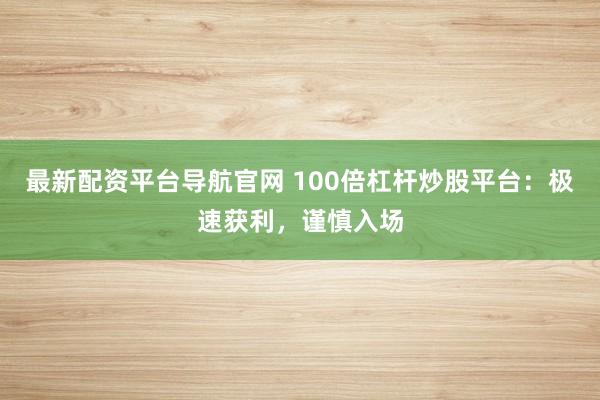 最新配资平台导航官网 100倍杠杆炒股平台：极速获利，谨慎入场