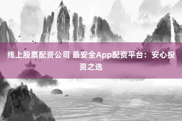 线上股票配资公司 最安全App配资平台：安心投资之选