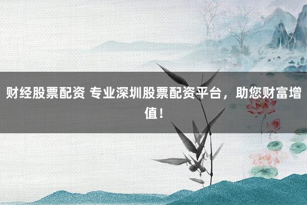 财经股票配资 专业深圳股票配资平台，助您财富增值！