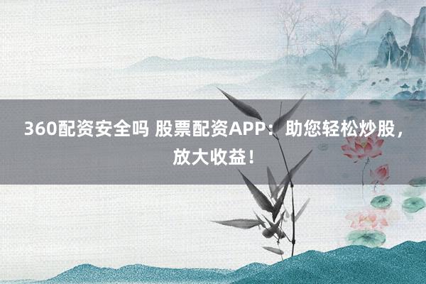 360配资安全吗 股票配资APP：助您轻松炒股，放大收益！