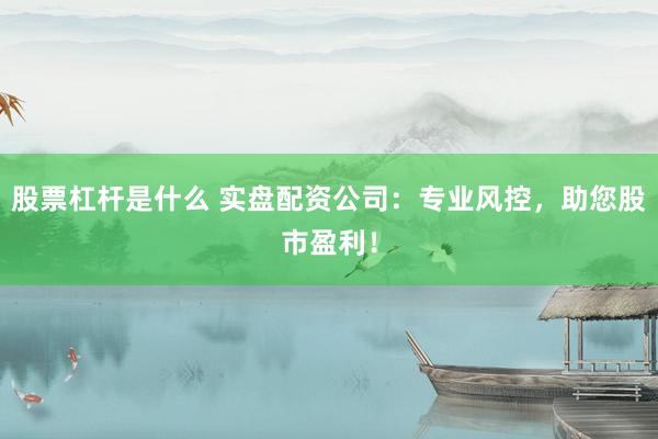 股票杠杆是什么 实盘配资公司：专业风控，助您股市盈利！