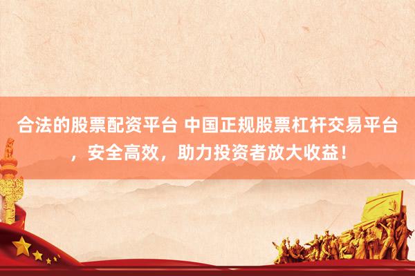 合法的股票配资平台 中国正规股票杠杆交易平台，安全高效，助力投资者放大收益！