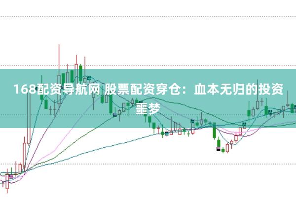168配资导航网 股票配资穿仓：血本无归的投资噩梦
