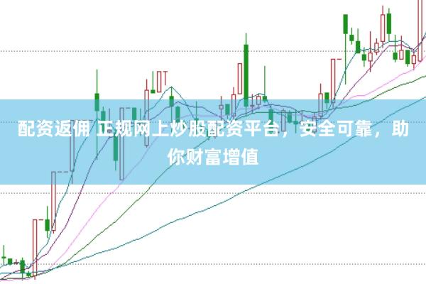 配资返佣 正规网上炒股配资平台，安全可靠，助你财富增值
