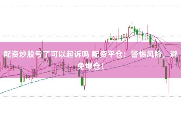 配资炒股亏了可以起诉吗 配资平仓：警惕风险，避免爆仓！