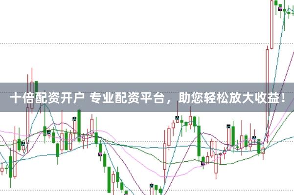 十倍配资开户 专业配资平台，助您轻松放大收益！