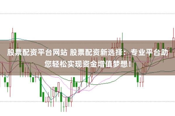 股票配资平台网站 股票配资新选择：专业平台助您轻松实现资金增值梦想！